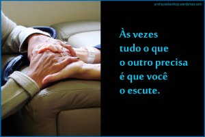 Às vezes tudo o que o outro precisa é que você o escute