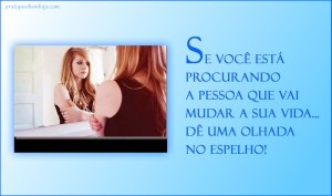 Se você está procurando a pessoa que vai mudar a sua vida dê uma olhada no espelho