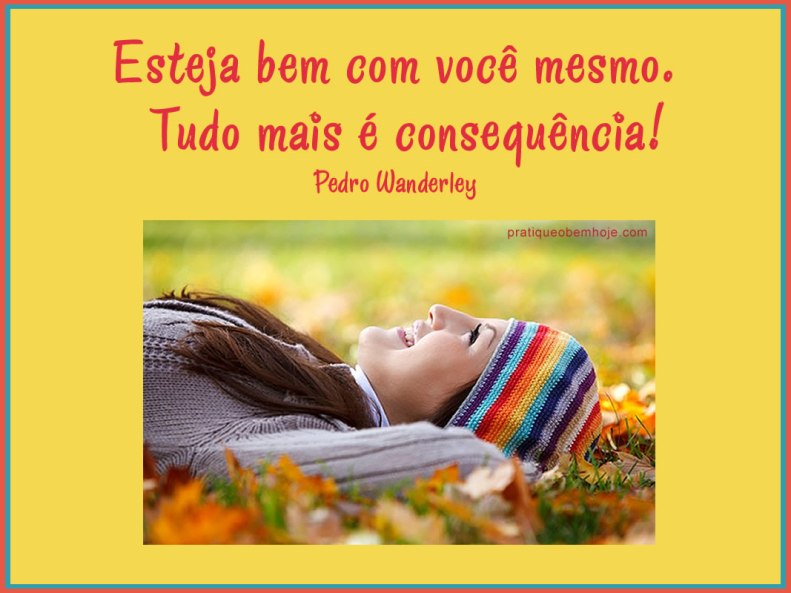 Esteja bem com você mesmo.  Tudo mais é consequência.