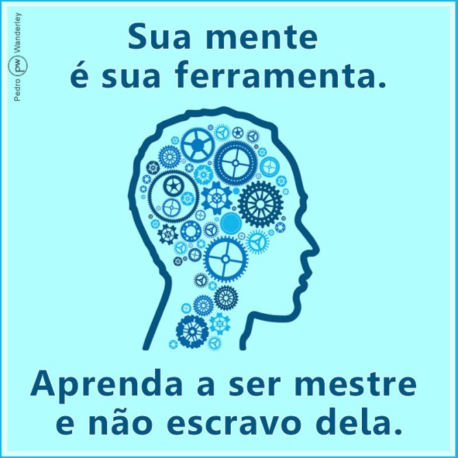 Sua mente é sua ferramenta. Aprenda a ser mestre, e não escravo dela.