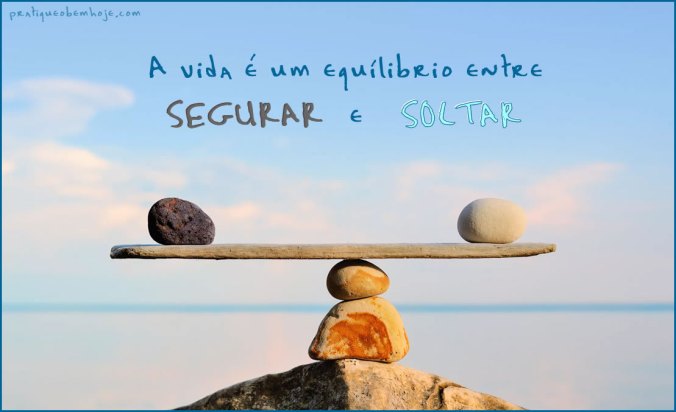 A vida é um equilíbrio entre segurar e soltar