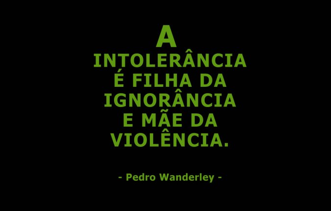 A intolerância é filha da ignorância e mãe da violência