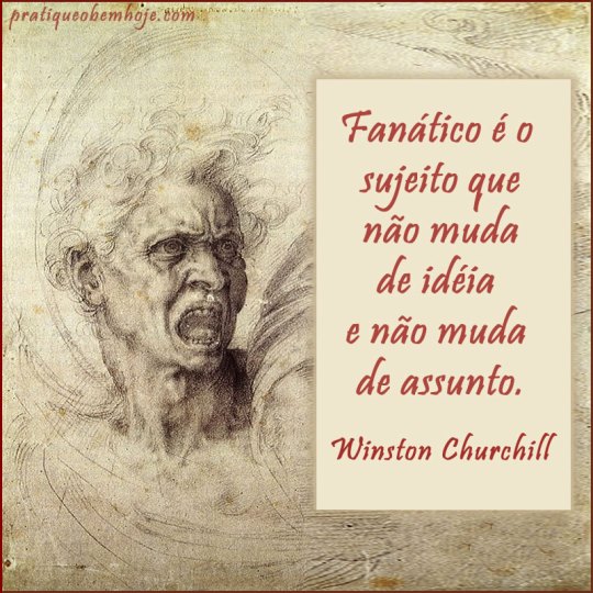 Fanático é o sujeito que não muda de idéia
