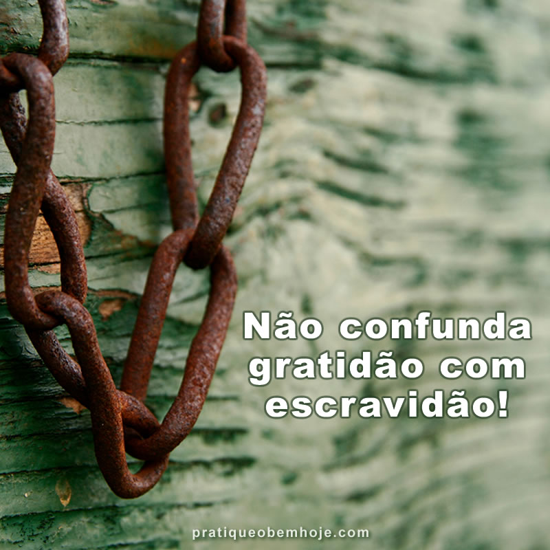 Não confunda gratidão com escravidão