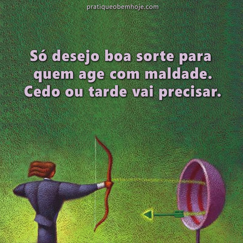 Só desejo boa sorte para quem age com maldade