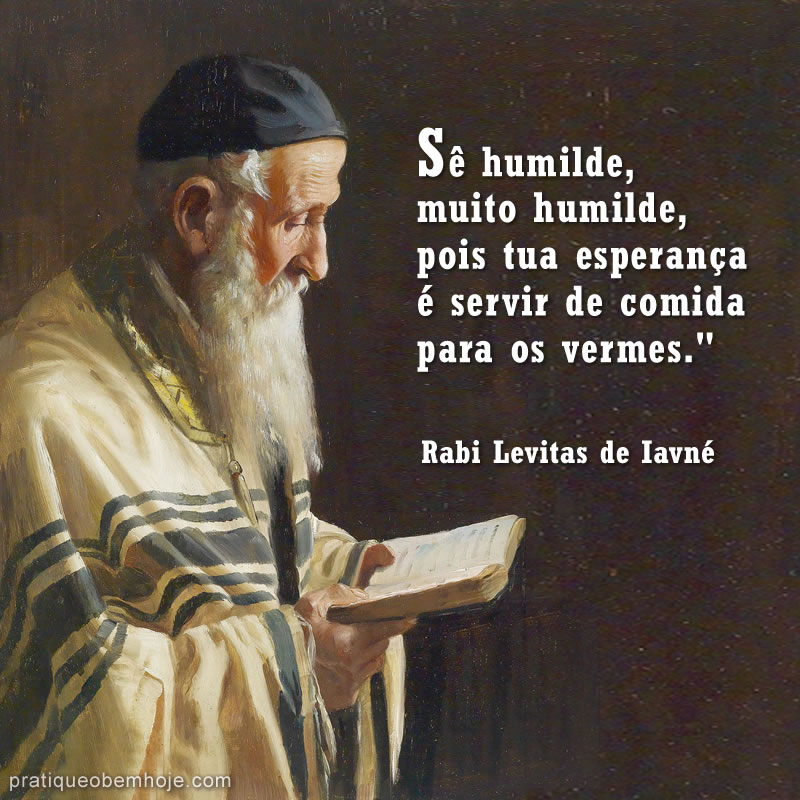 Sê humilde, muito humilde, pois tua esperança é servir de comida para os vermes