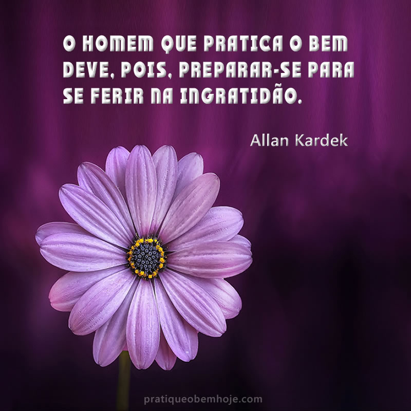 O homem que pratica o bem deve, pois, preparar-se para se ferir na ingratidão