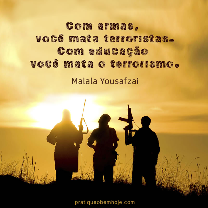 Com armas, você mata terroristas. Com educação você mata o terrorismo