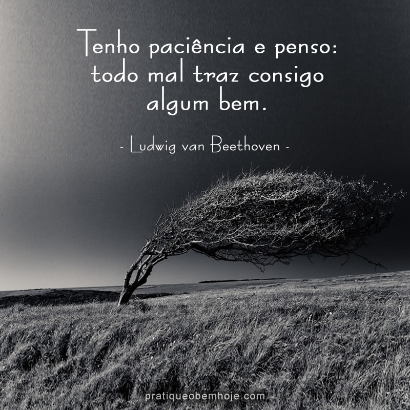 Tenho paciência e penso todo mal traz consigo algum bem