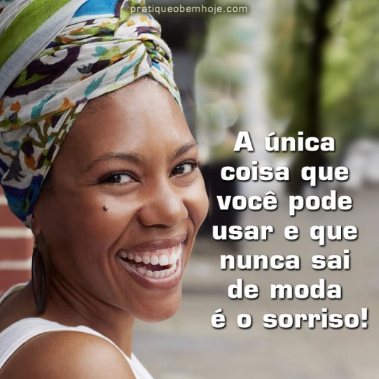 A única coisa que você pode usar e que nunca sai de moda é o sorriso