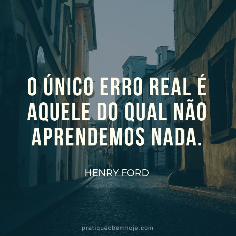 O único erro real é aquele do qual não aprendemos nada