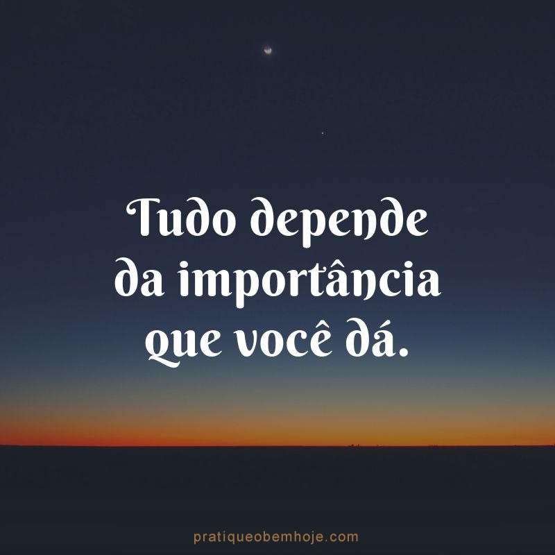 Tudo depende da importância que você dá