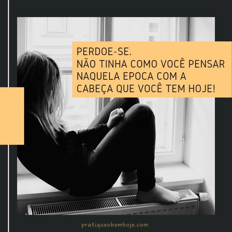 Perdoe-se - não tinha como você pensar naquela época com a cabeça que você tem hoje