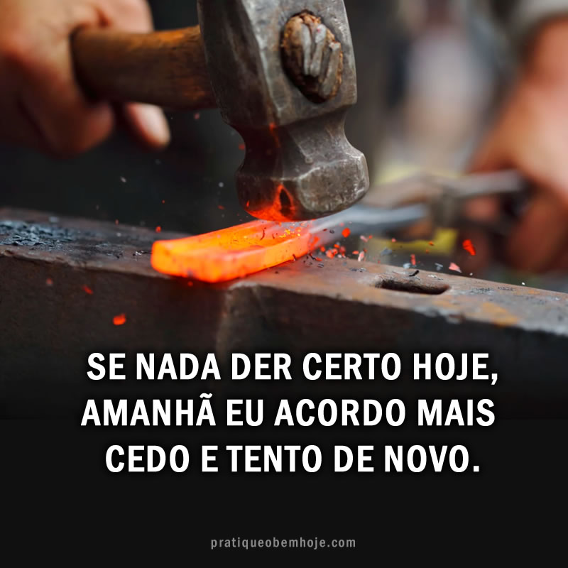 Se nada der certo hoje amanhã eu acordo mais cedo e tento de novo