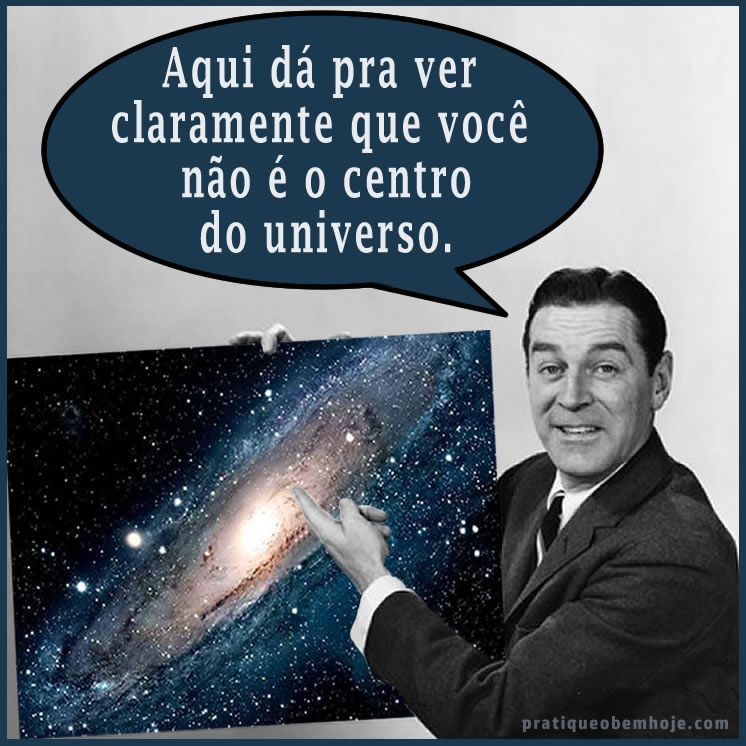 Aqui dá pra ver claramente que você não é o centro do universo